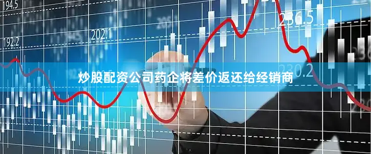 炒股配资公司药企将差价返还给经销商
