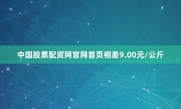 中国股票配资网官网首页相差9.00元/公斤