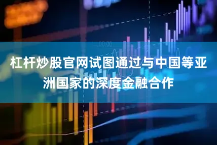 杠杆炒股官网试图通过与中国等亚洲国家的深度金融合作