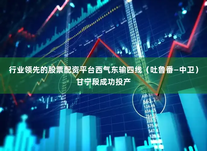 行业领先的股票配资平台西气东输四线（吐鲁番—中卫）甘宁段成功投产