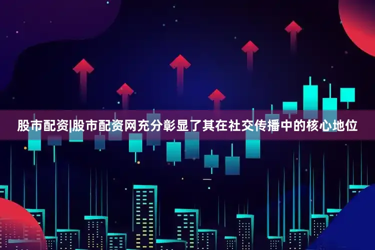 股市配资|股市配资网充分彰显了其在社交传播中的核心地位