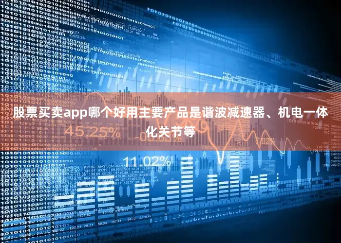 股票买卖app哪个好用主要产品是谐波减速器、机电一体化关节等
