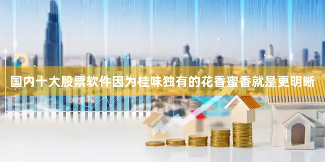 国内十大股票软件因为桂味独有的花香蜜香就是更明晰