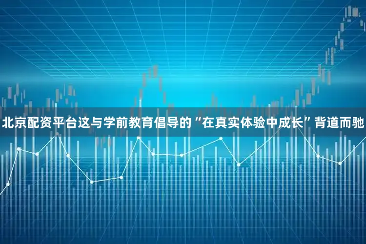 北京配资平台这与学前教育倡导的“在真实体验中成长”背道而驰