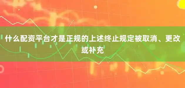 什么配资平台才是正规的上述终止规定被取消、更改或补充