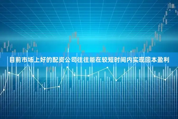 目前市场上好的配资公司往往能在较短时间内实现回本盈利