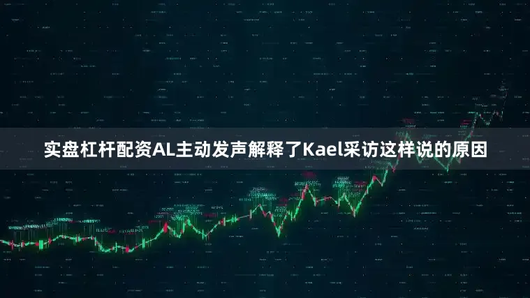 实盘杠杆配资AL主动发声解释了Kael采访这样说的原因