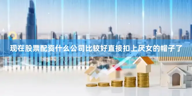 现在股票配资什么公司比较好直接扣上厌女的帽子了