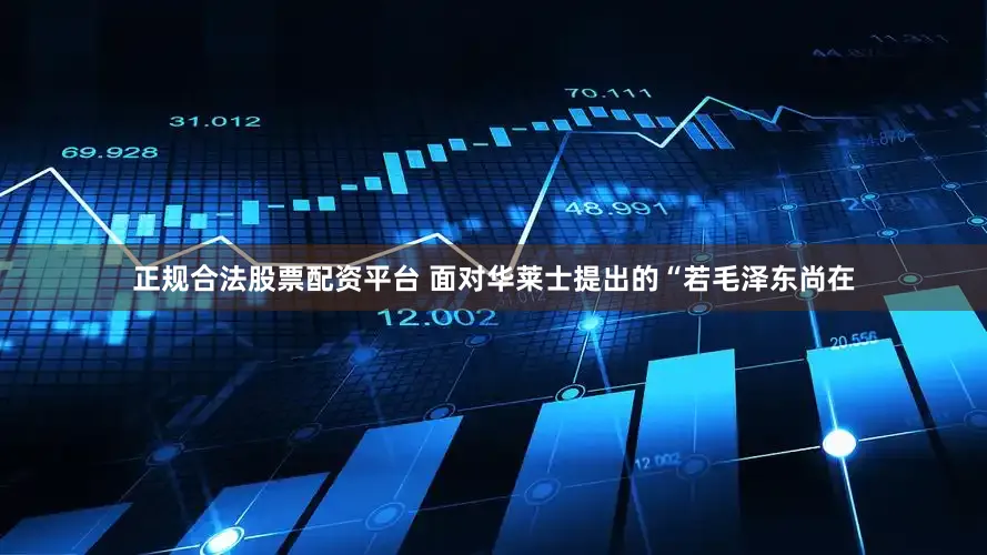 正规合法股票配资平台 面对华莱士提出的“若毛泽东尚在