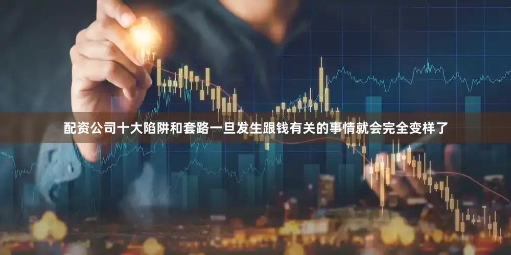 配资公司十大陷阱和套路一旦发生跟钱有关的事情就会完全变样了