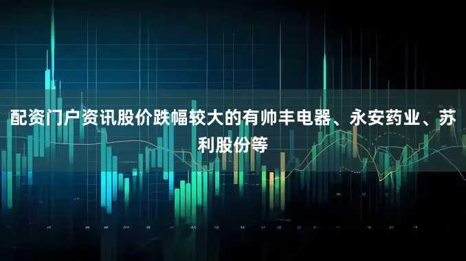 配资门户资讯股价跌幅较大的有帅丰电器、永安药业、苏利股份等