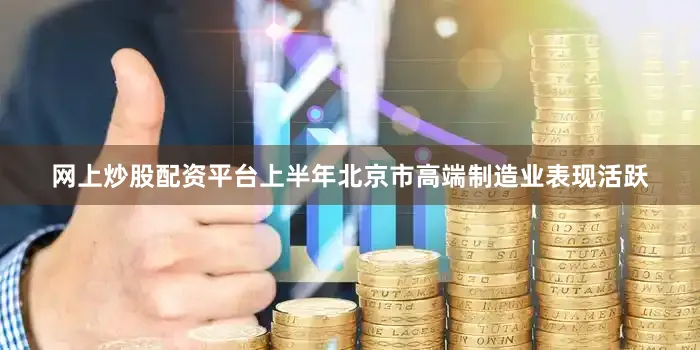 网上炒股配资平台上半年北京市高端制造业表现活跃