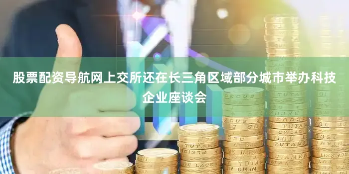 股票配资导航网上交所还在长三角区域部分城市举办科技企业座谈会