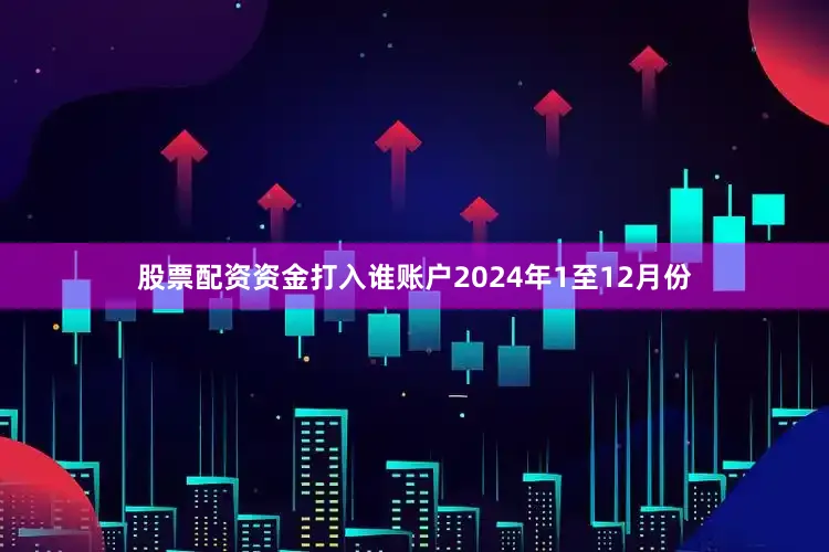股票配资资金打入谁账户　　2024年1至12月份