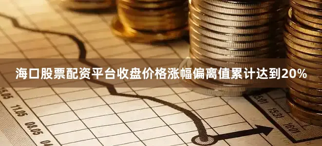 海口股票配资平台收盘价格涨幅偏离值累计达到20%