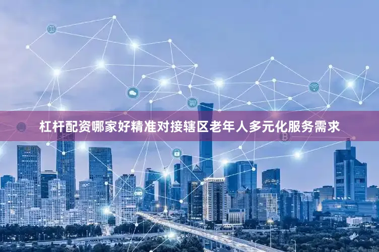杠杆配资哪家好精准对接辖区老年人多元化服务需求