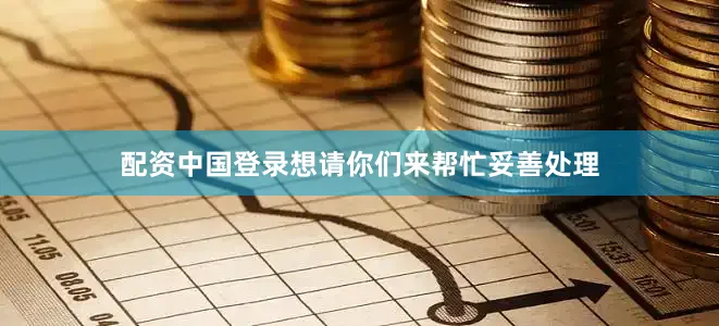 配资中国登录想请你们来帮忙妥善处理