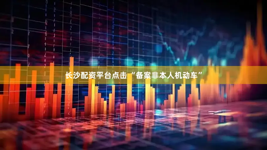 长沙配资平台点击 “备案非本人机动车”