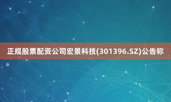 正规股票配资公司宏景科技(301396.SZ)公告称