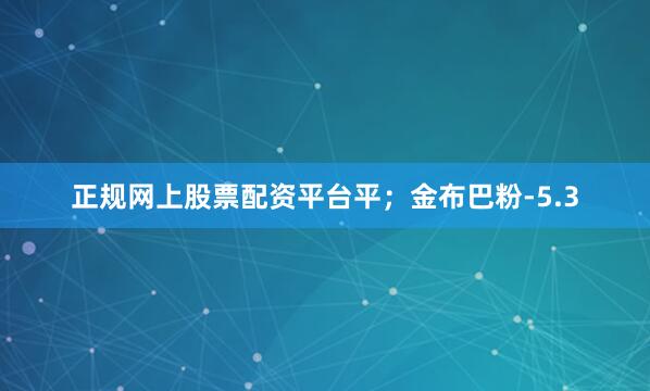 正规网上股票配资平台平；金布巴粉-5.3