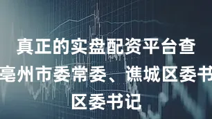 真正的实盘配资平台查询亳州市委常委、谯城区委书记