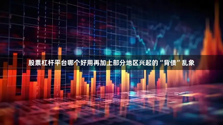 股票杠杆平台哪个好用再加上部分地区兴起的“背债”乱象