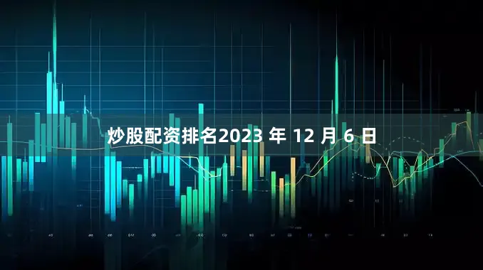 炒股配资排名2023 年 12 月 6 日