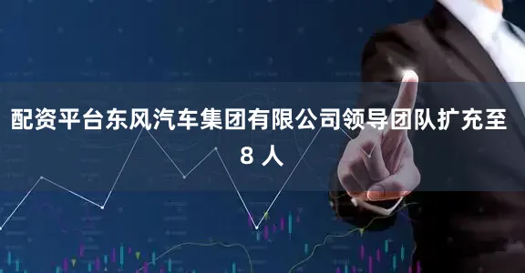配资平台东风汽车集团有限公司领导团队扩充至 8 人