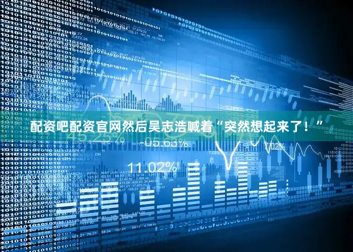 配资吧配资官网然后吴志浩喊着“突然想起来了！”