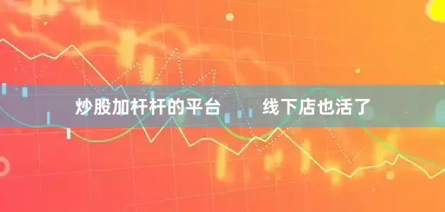 炒股加杆杆的平台        线下店也活了