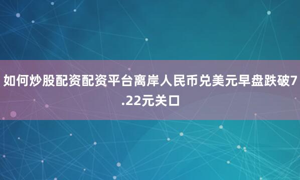 如何炒股配资配资平台离岸人民币兑美元早盘跌破7.22元关口