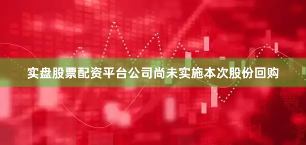 实盘股票配资平台公司尚未实施本次股份回购