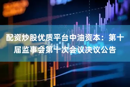 配资炒股优质平台中油资本：第十届监事会第十次会议决议公告