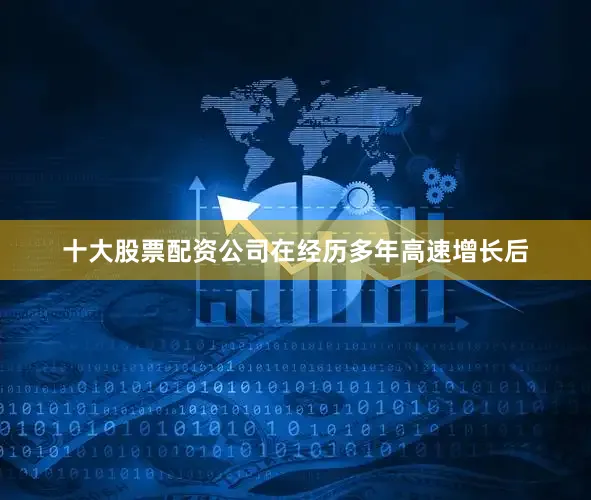 十大股票配资公司在经历多年高速增长后