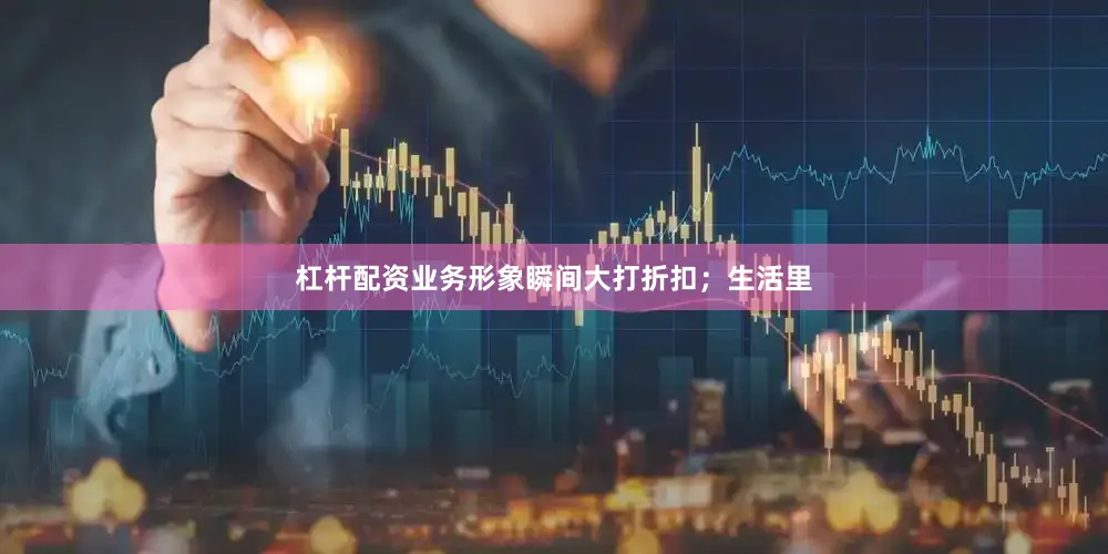 杠杆配资业务形象瞬间大打折扣；生活里