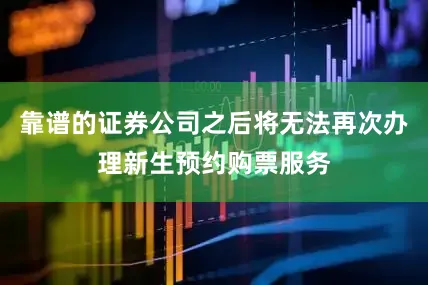 靠谱的证券公司之后将无法再次办理新生预约购票服务