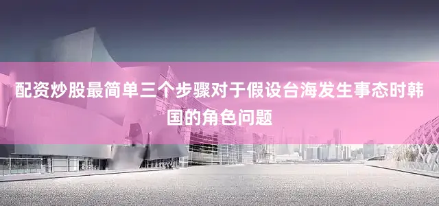 配资炒股最简单三个步骤对于假设台海发生事态时韩国的角色问题
