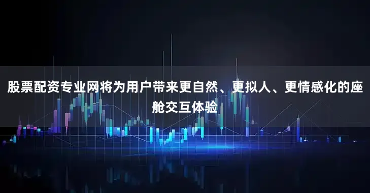 股票配资专业网将为用户带来更自然、更拟人、更情感化的座舱交互体验