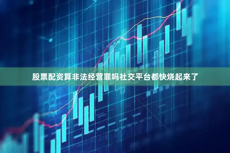 股票配资算非法经营罪吗社交平台都快烧起来了