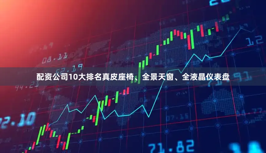 配资公司10大排名真皮座椅、全景天窗、全液晶仪表盘
