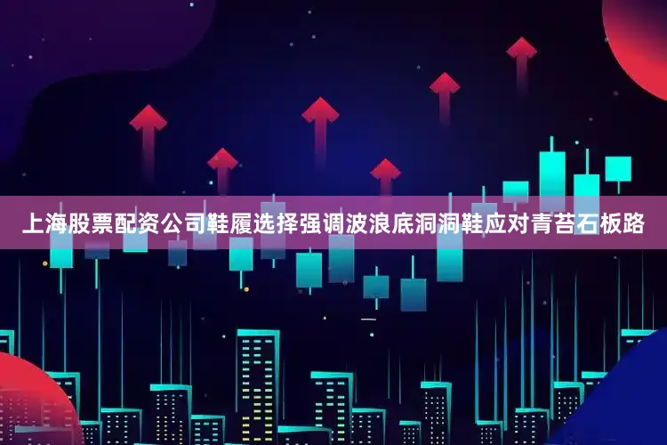 上海股票配资公司鞋履选择强调波浪底洞洞鞋应对青苔石板路