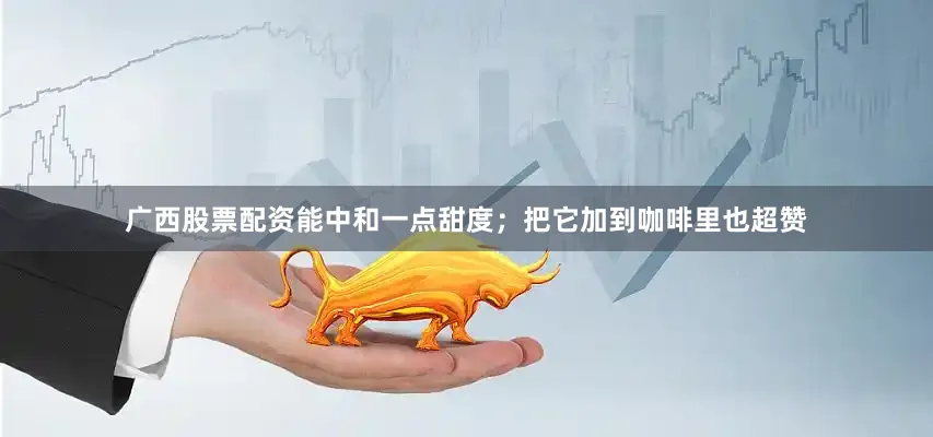 广西股票配资能中和一点甜度；把它加到咖啡里也超赞