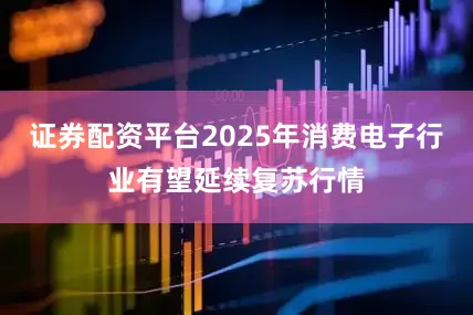 证券配资平台2025年消费电子行业有望延续复苏行情