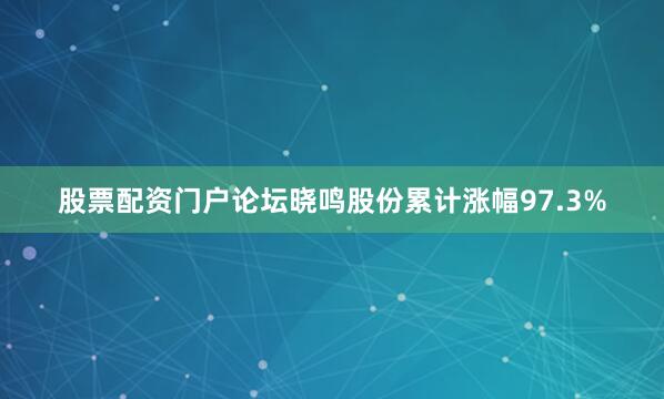 股票配资门户论坛　　晓鸣股份累计涨幅97.3%