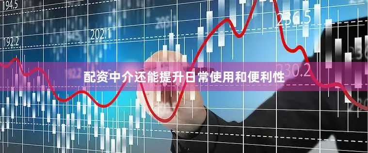 配资中介还能提升日常使用和便利性