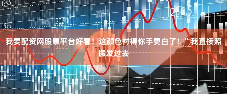 我要配资网股票平台好看！这颜色衬得你手更白了！”我直接照搬发过去