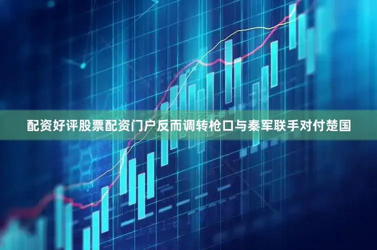 配资好评股票配资门户反而调转枪口与秦军联手对付楚国