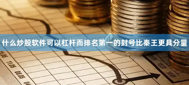 什么炒股软件可以杠杆而排名第一的封号比秦王更具分量