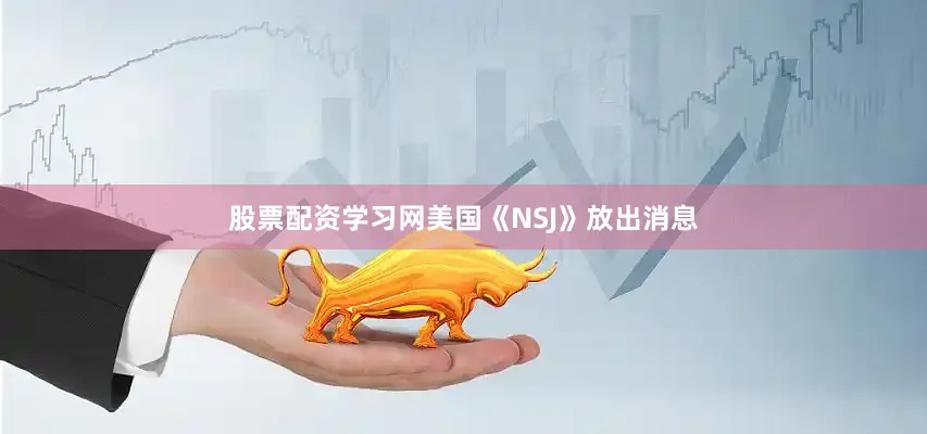 股票配资学习网美国《NSJ》放出消息