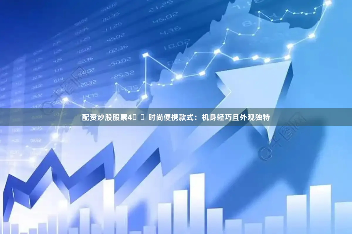 配资炒股股票4️⃣时尚便携款式：机身轻巧且外观独特